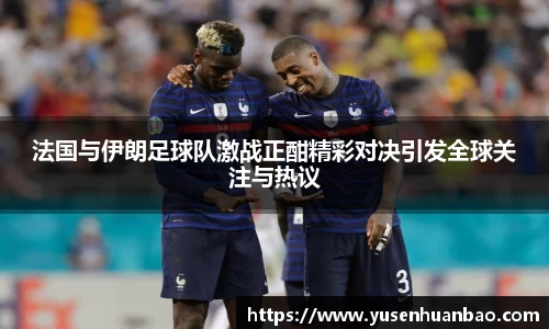 法国与伊朗足球队激战正酣精彩对决引发全球关注与热议