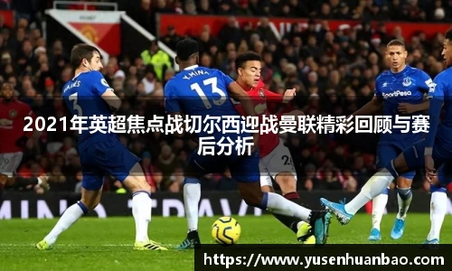 2021年英超焦点战切尔西迎战曼联精彩回顾与赛后分析
