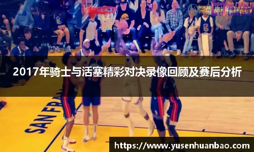 2017年骑士与活塞精彩对决录像回顾及赛后分析