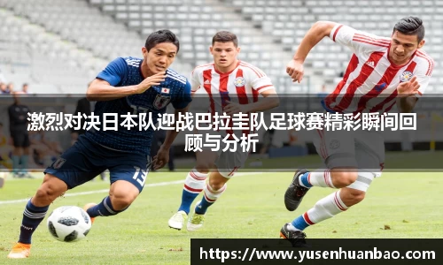 激烈对决日本队迎战巴拉圭队足球赛精彩瞬间回顾与分析