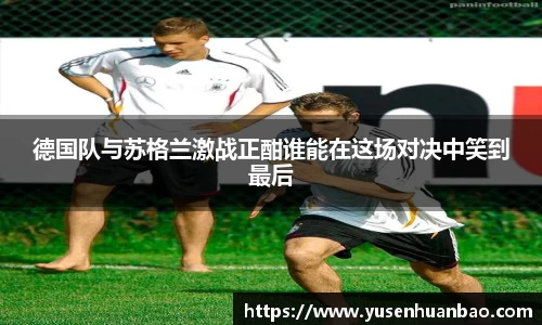 德国队与苏格兰激战正酣谁能在这场对决中笑到最后