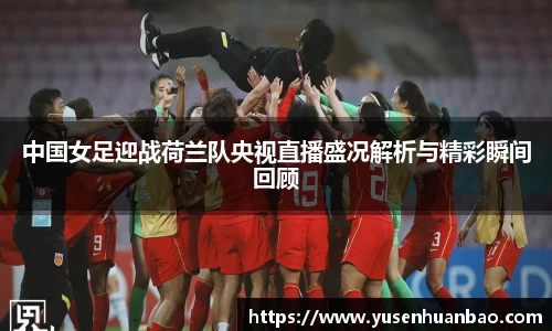 中国女足迎战荷兰队央视直播盛况解析与精彩瞬间回顾