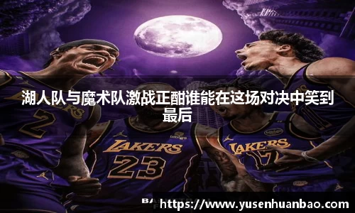 湖人队与魔术队激战正酣谁能在这场对决中笑到最后