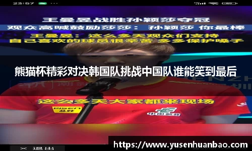 熊猫杯精彩对决韩国队挑战中国队谁能笑到最后