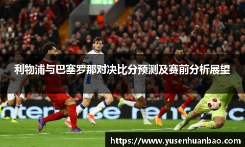 利物浦与巴塞罗那对决比分预测及赛前分析展望