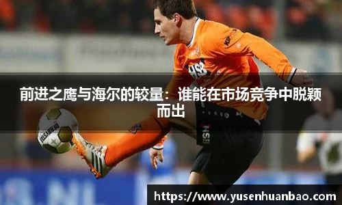 前进之鹰与海尔的较量：谁能在市场竞争中脱颖而出