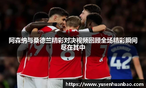 阿森纳与桑德兰精彩对决视频回顾全场精彩瞬间尽在其中