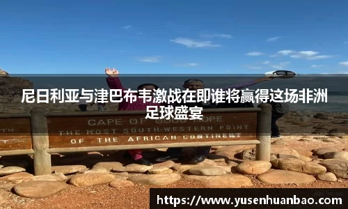 尼日利亚与津巴布韦激战在即谁将赢得这场非洲足球盛宴