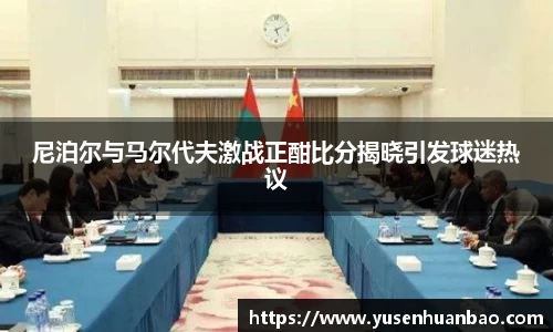 尼泊尔与马尔代夫激战正酣比分揭晓引发球迷热议