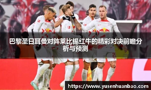 巴黎圣日耳曼对阵莱比锡红牛的精彩对决前瞻分析与预测
