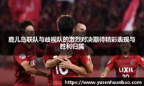 鹿儿岛联队与歧视队的激烈对决期待精彩表现与胜利归属