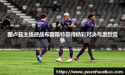 图卢兹主场迎战布雷斯特期待精彩对决与激烈竞争