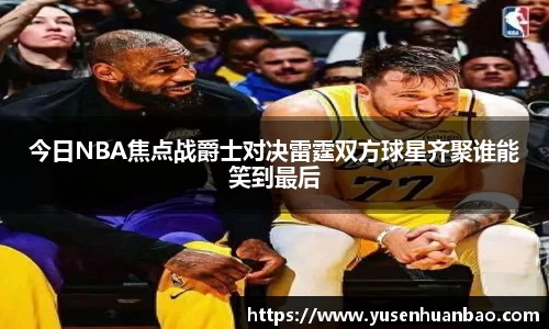 今日NBA焦点战爵士对决雷霆双方球星齐聚谁能笑到最后