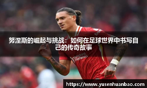 努涅斯的崛起与挑战：如何在足球世界中书写自己的传奇故事